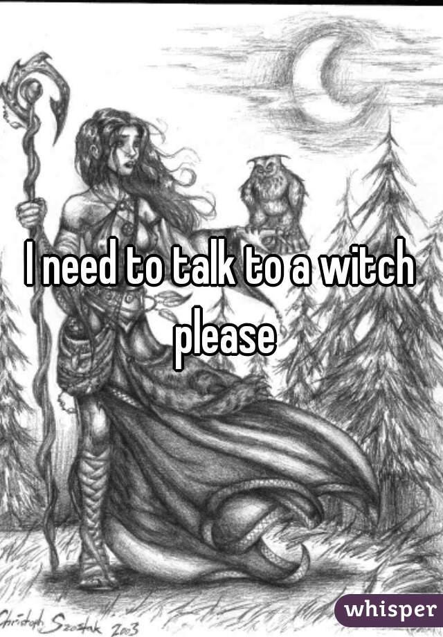 I need to talk to a witch please