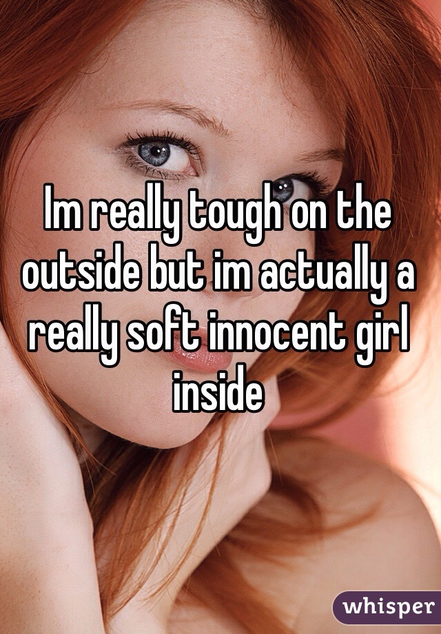 Im really tough on the outside but im actually a really soft innocent girl inside
