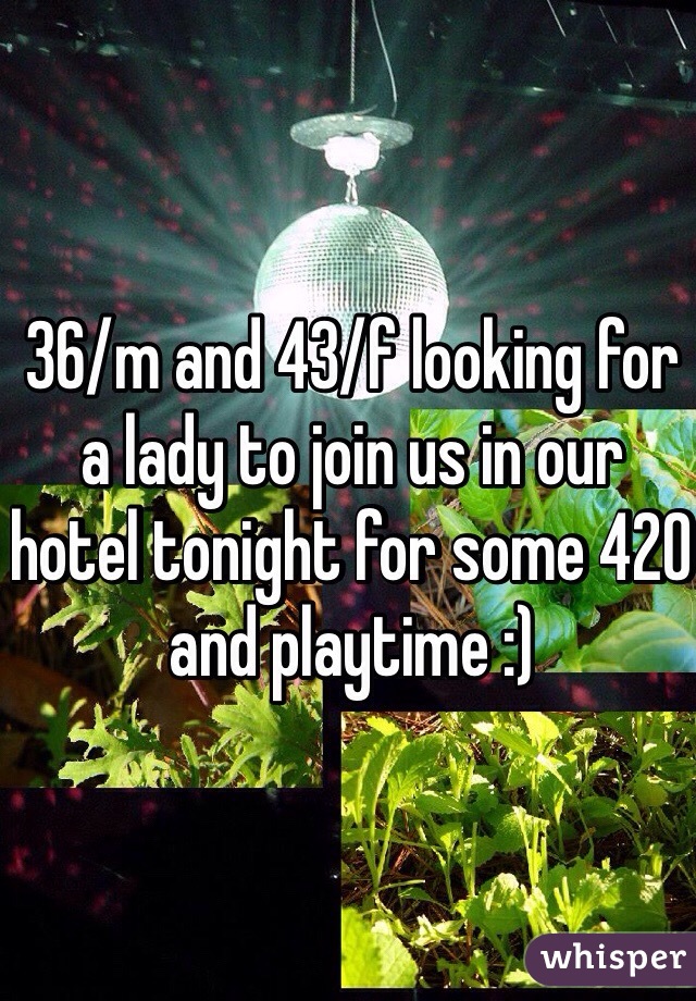 36/m and 43/f looking for a lady to join us in our hotel tonight for some 420 and playtime :)