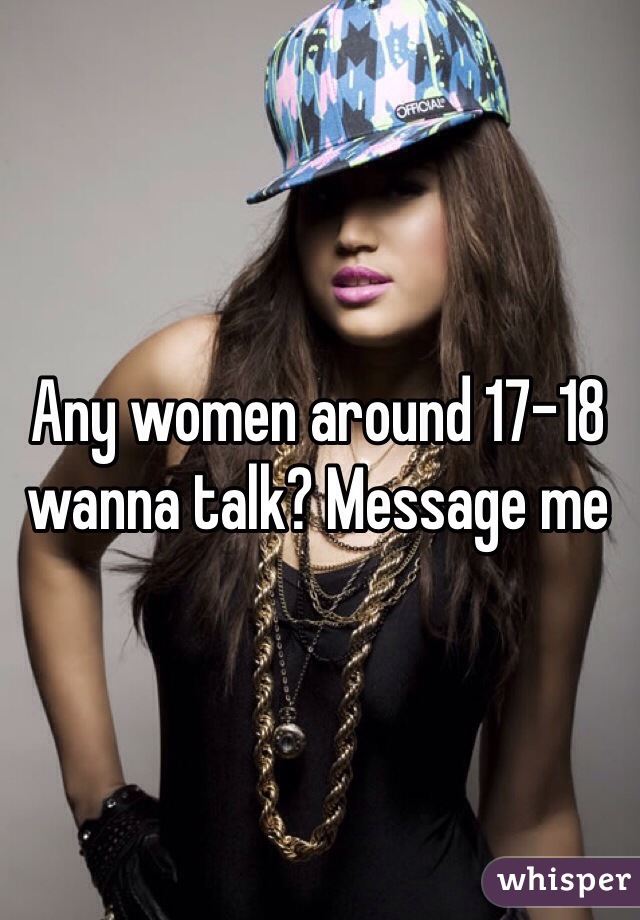 Any women around 17-18 wanna talk? Message me 