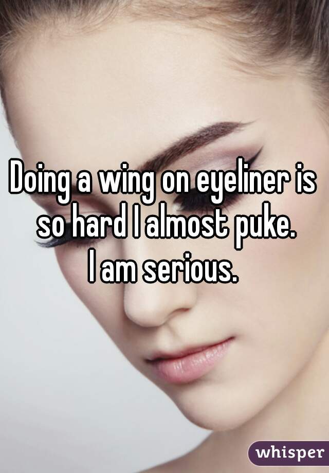 Doing a wing on eyeliner is so hard I almost puke.
I am serious.