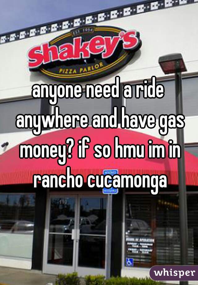 anyone need a ride anywhere and have gas money? if so hmu im in rancho cucamonga