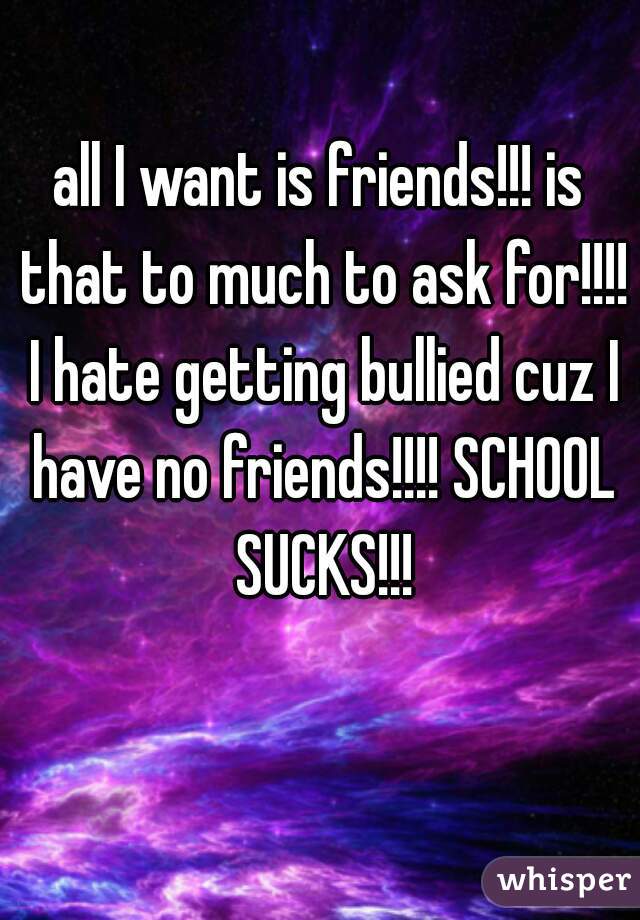 all I want is friends!!! is that to much to ask for!!!! I hate getting bullied cuz I have no friends!!!! SCHOOL SUCKS!!!