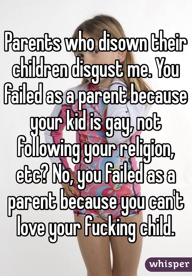 Parents who disown their children disgust me. You failed as a parent because your kid is gay, not following your religion, etc? No, you failed as a parent because you can't love your fucking child. 