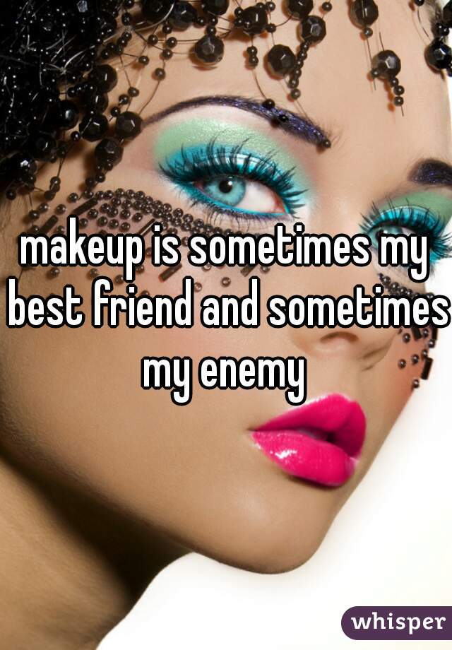 makeup is sometimes my best friend and sometimes my enemy 