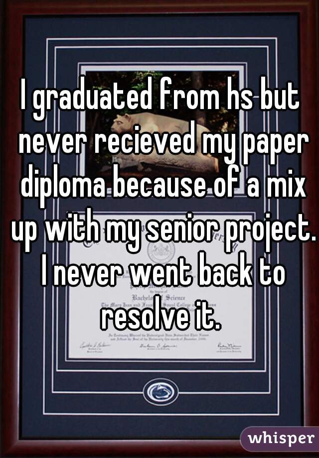 I graduated from hs but never recieved my paper diploma because of a mix up with my senior project. I never went back to resolve it. 