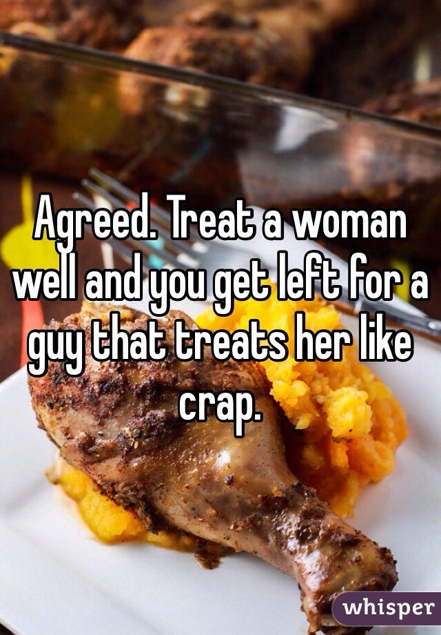 Agreed. Treat a woman well and you get left for a guy that treats her like crap.