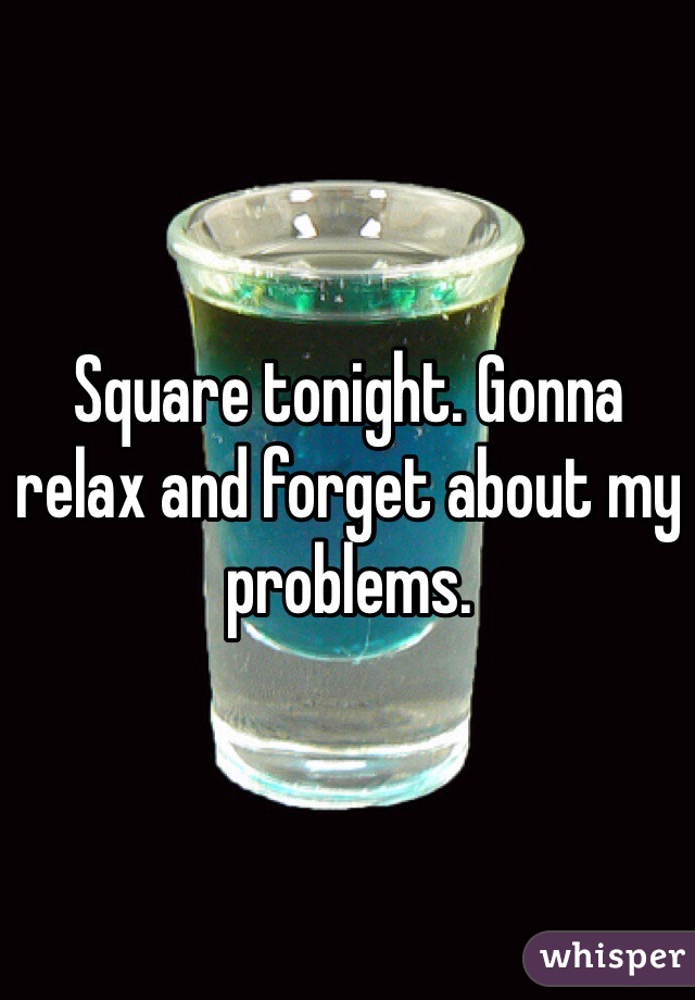 Square tonight. Gonna relax and forget about my problems. 