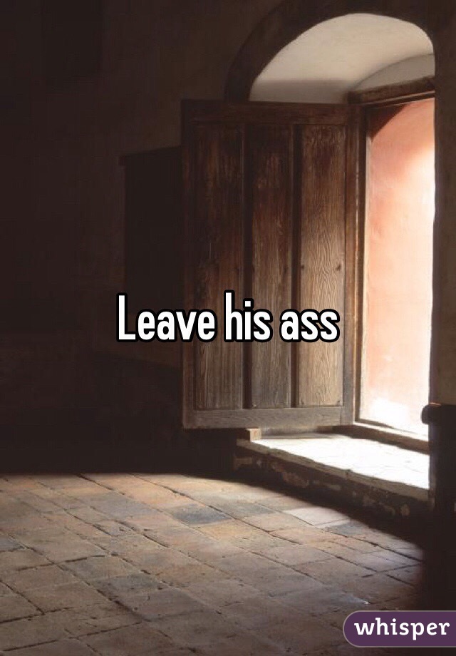 Leave his ass 