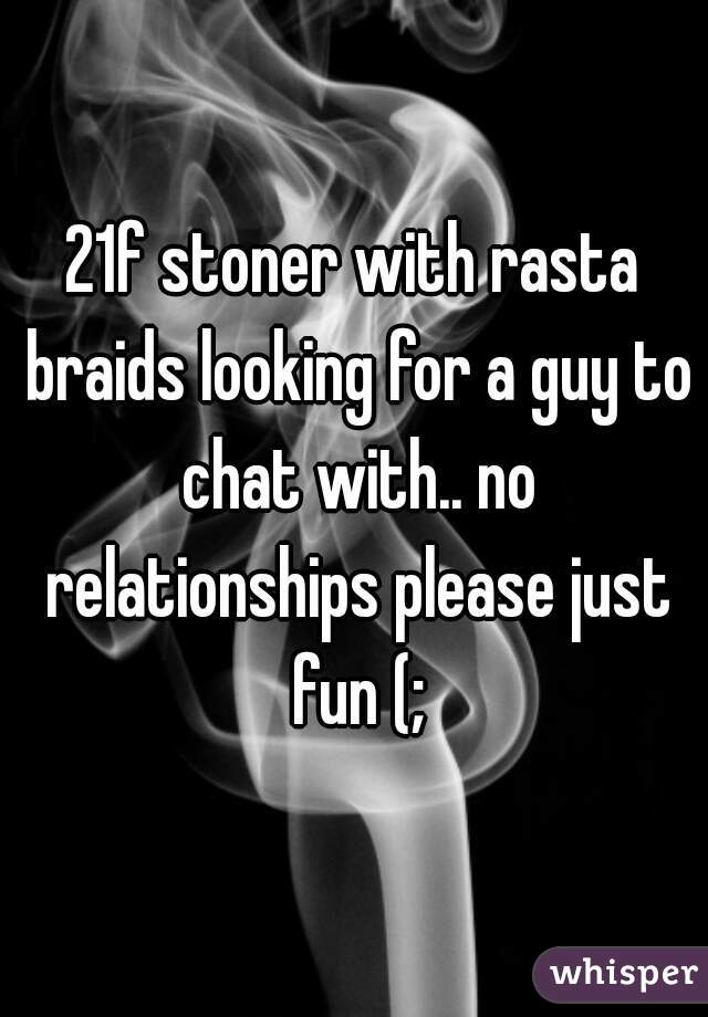 21f stoner with rasta braids looking for a guy to chat with.. no relationships please just fun (;