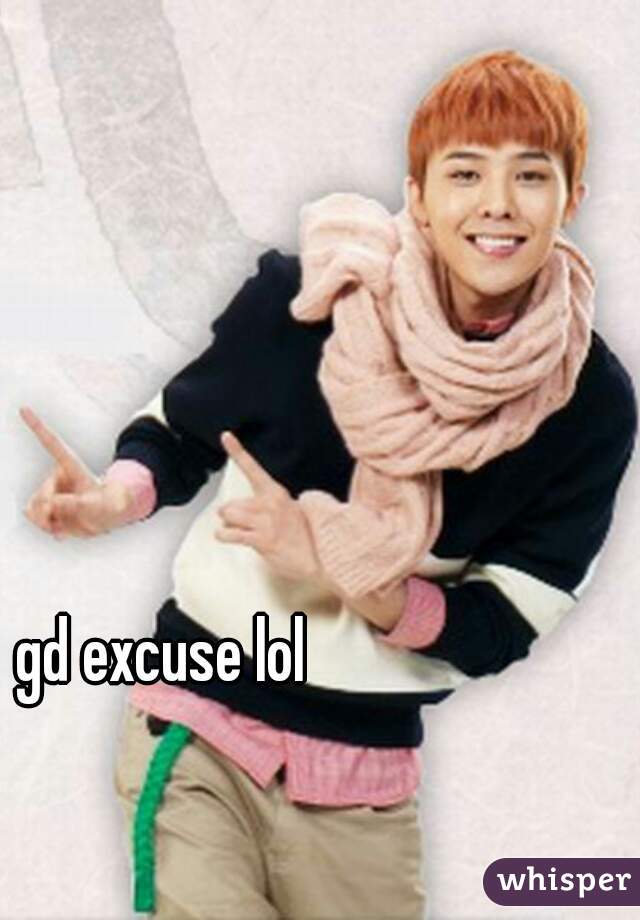 gd excuse lol