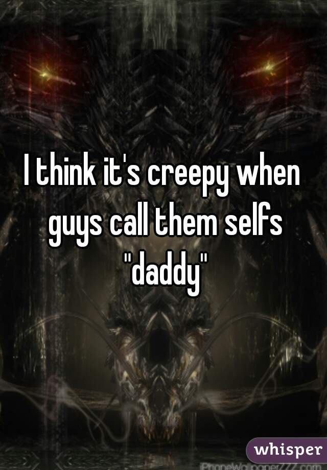 I think it's creepy when guys call them selfs "daddy"