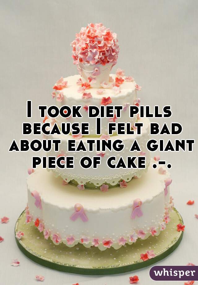 I took diet pills because I felt bad about eating a giant piece of cake .-.