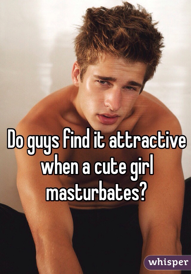 Do guys find it attractive when a cute girl masturbates? 