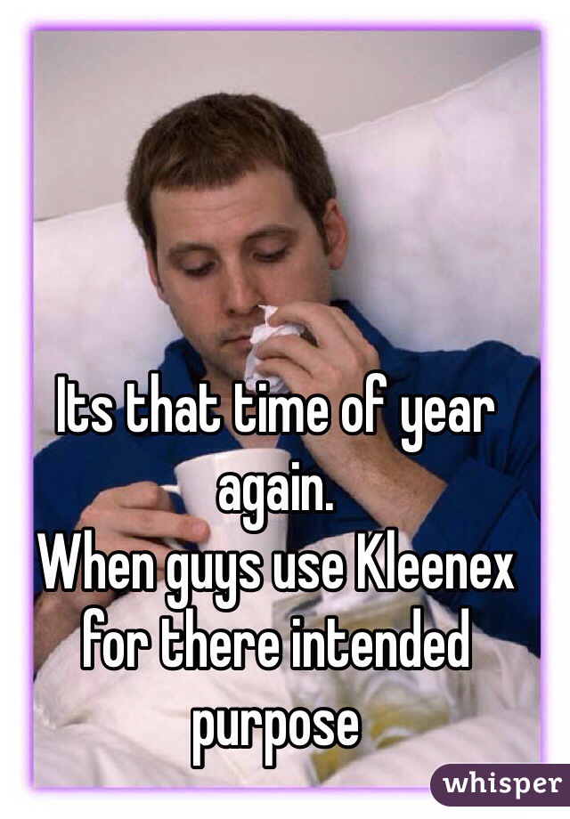 Its that time of year again. 
When guys use Kleenex for there intended purpose