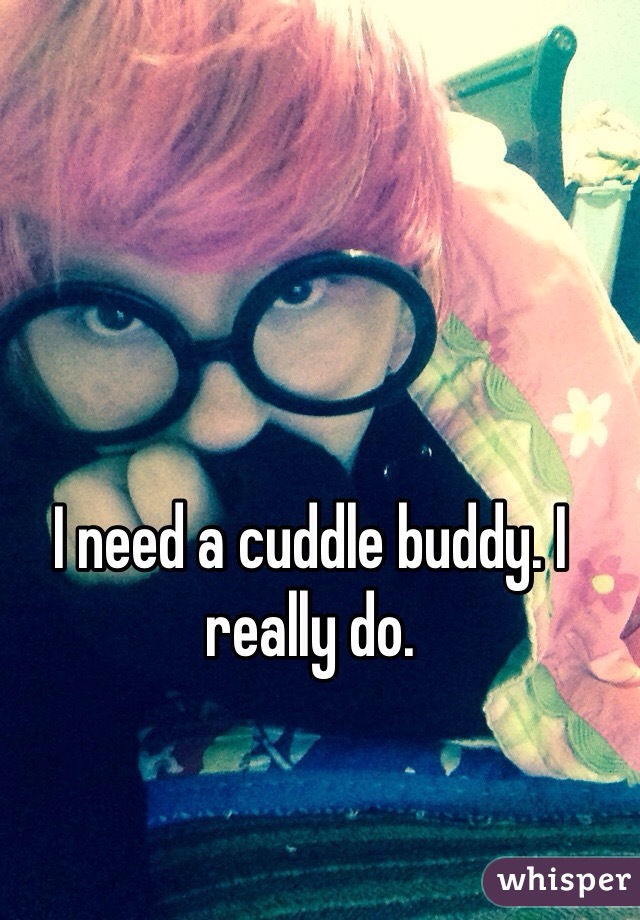 I need a cuddle buddy. I really do. 