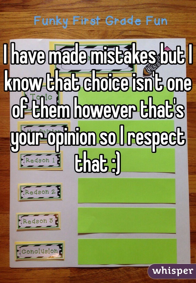 I have made mistakes but I know that choice isn't one of them however that's your opinion so I respect that :) 