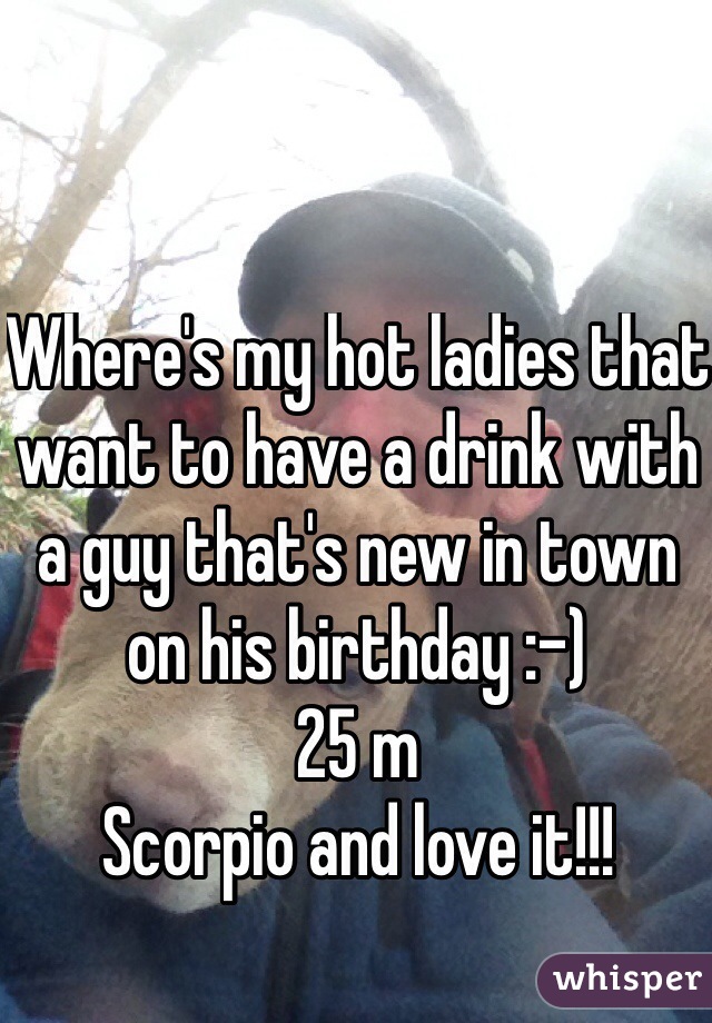 Where's my hot ladies that want to have a drink with a guy that's new in town on his birthday :-) 
25 m 
Scorpio and love it!!! 

