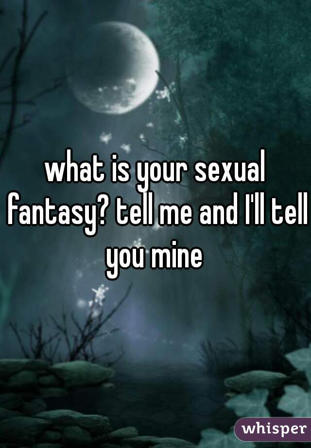 what is your sexual fantasy? tell me and I'll tell you mine 