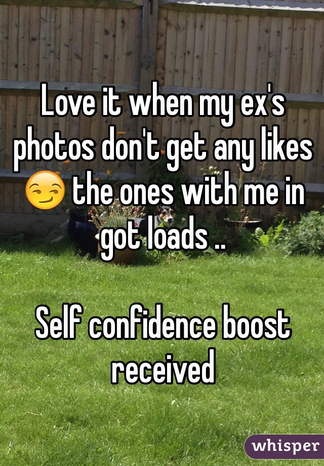 Love it when my ex's photos don't get any likes 😏 the ones with me in got loads .. 

Self confidence boost received 