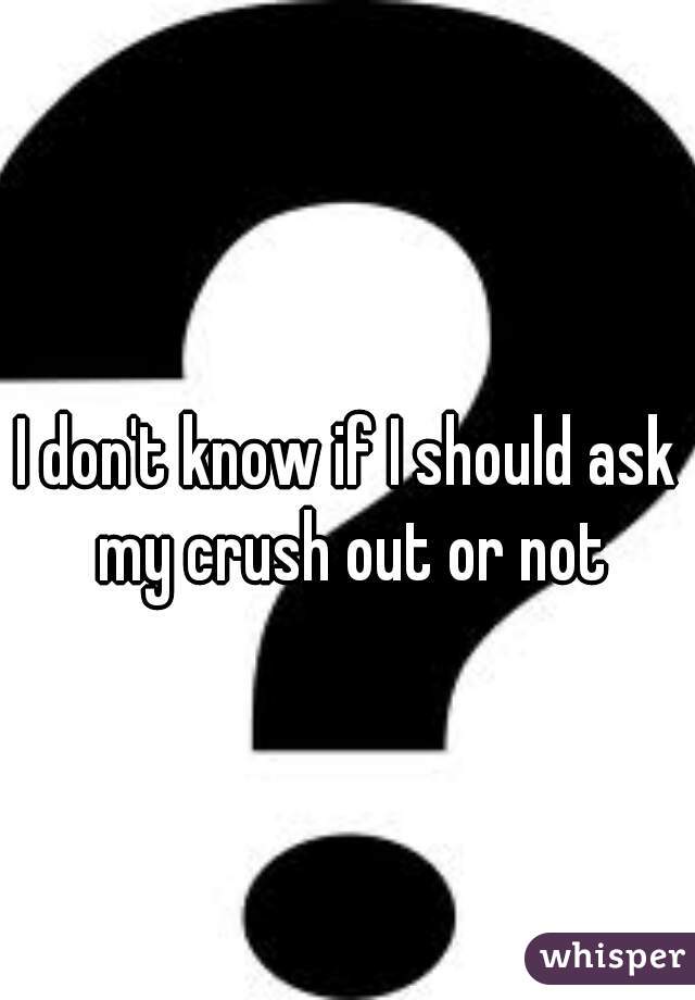 I don't know if I should ask my crush out or not