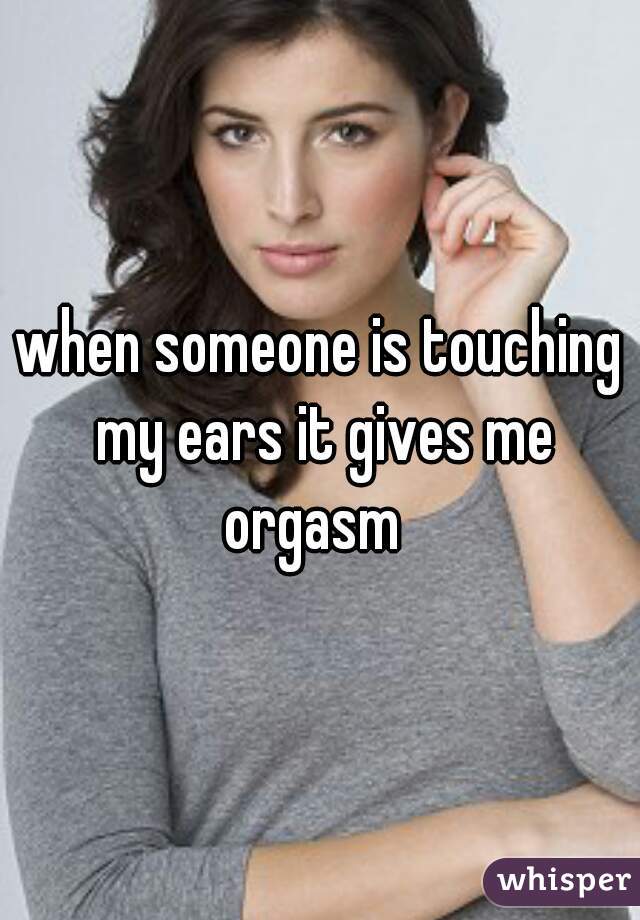 when someone is touching my ears it gives me orgasm  