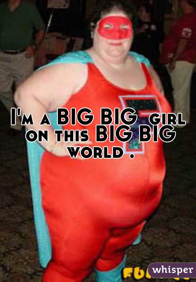 I'm a BIG BIG  girl on this BIG BIG world .