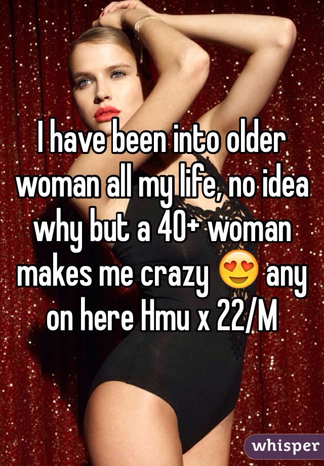 I have been into older woman all my life, no idea why but a 40+ woman makes me crazy 😍 any on here Hmu x 22/M