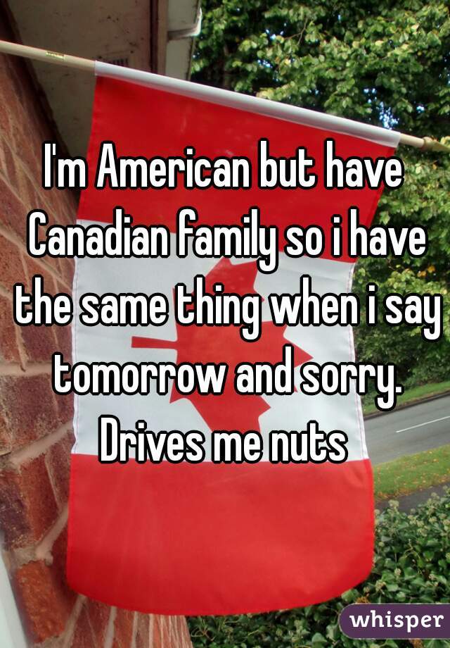 I'm American but have Canadian family so i have the same thing when i say tomorrow and sorry. Drives me nuts 