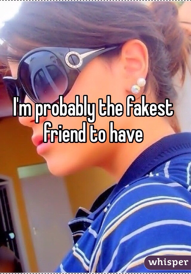 I'm probably the fakest friend to have