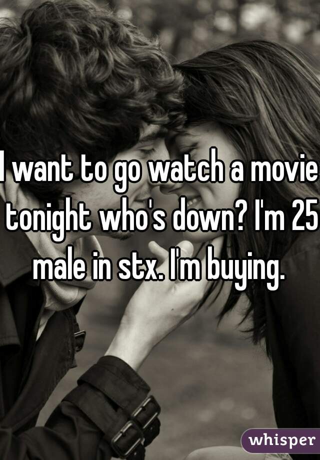 I want to go watch a movie tonight who's down? I'm 25 male in stx. I'm buying. 