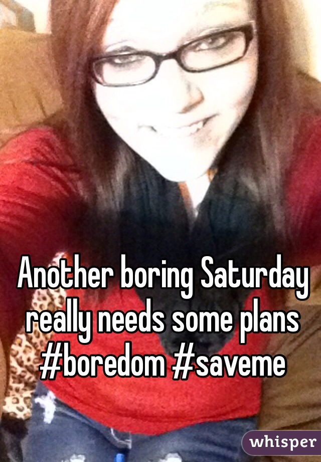 Another boring Saturday really needs some plans #boredom #saveme 