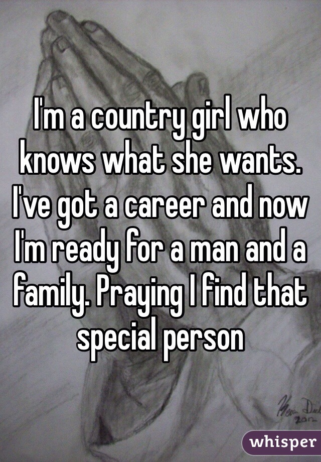 I'm a country girl who knows what she wants. I've got a career and now I'm ready for a man and a family. Praying I find that special person 