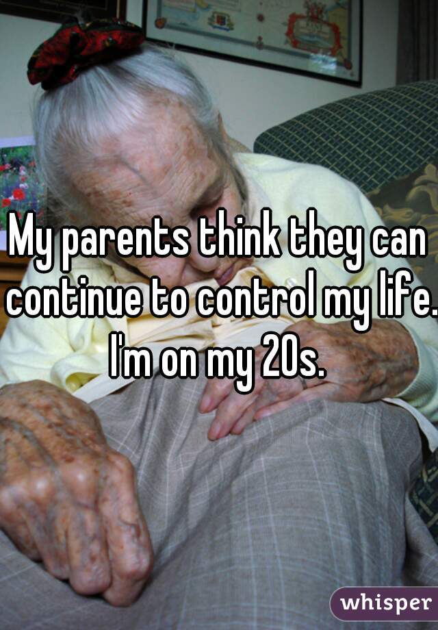 My parents think they can continue to control my life. I'm on my 20s. 
