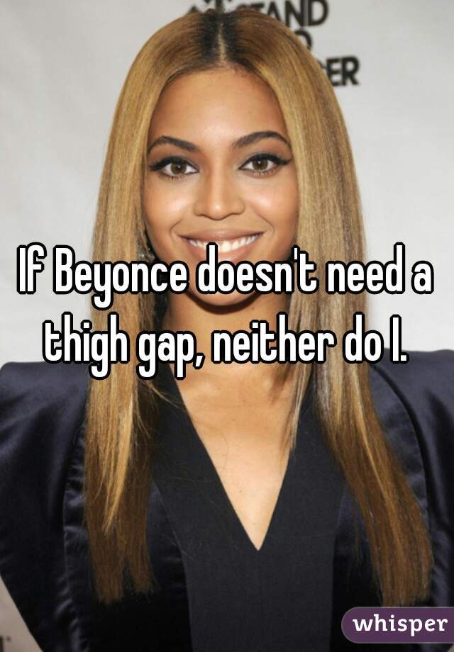If Beyonce doesn't need a thigh gap, neither do I. 