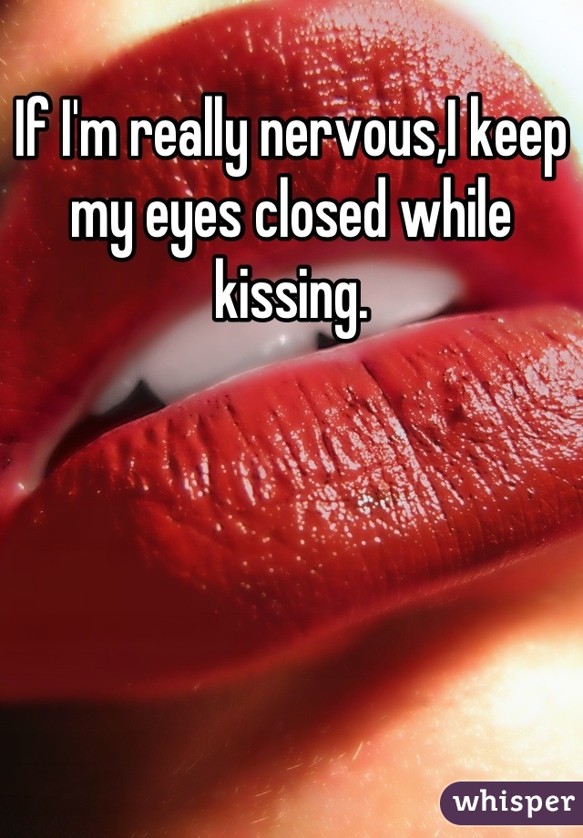 If I'm really nervous,I keep my eyes closed while kissing.