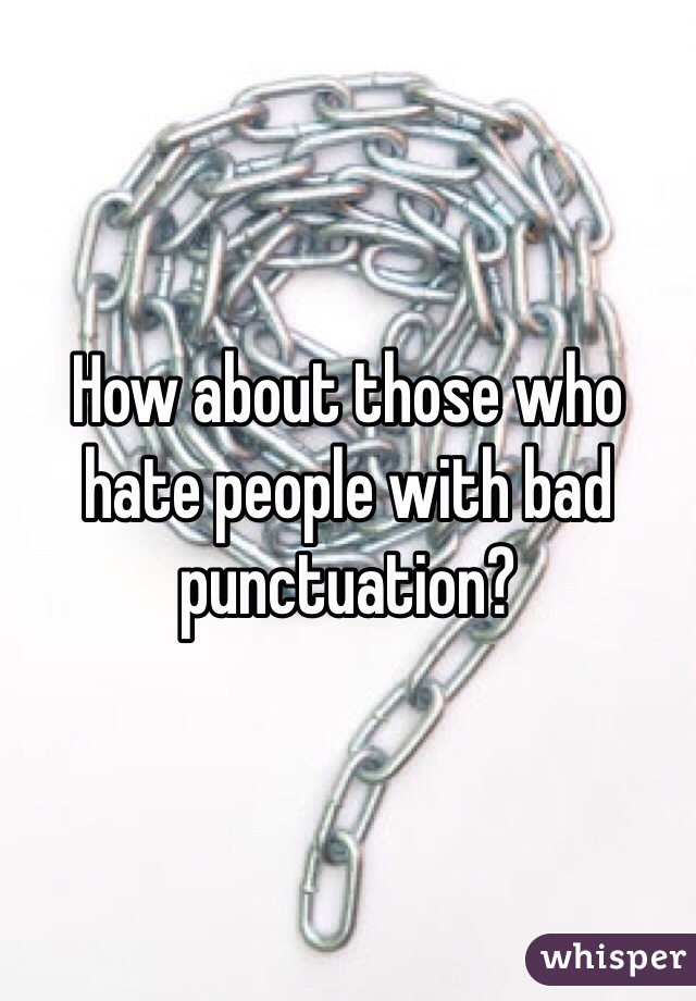How about those who hate people with bad punctuation? 