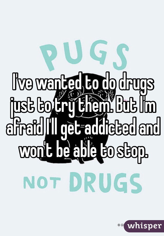 I've wanted to do drugs just to try them. But I'm afraid I'll get addicted and won't be able to stop.