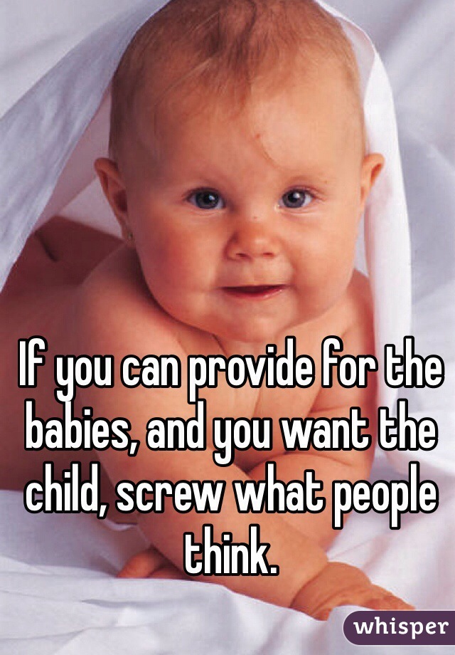 If you can provide for the babies, and you want the child, screw what people think.