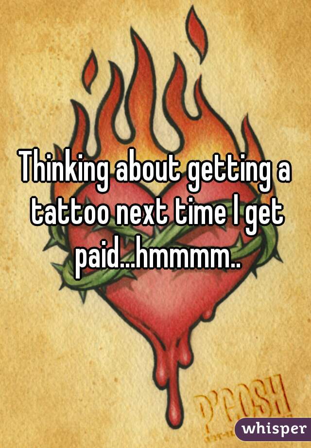 Thinking about getting a tattoo next time I get paid...hmmmm..