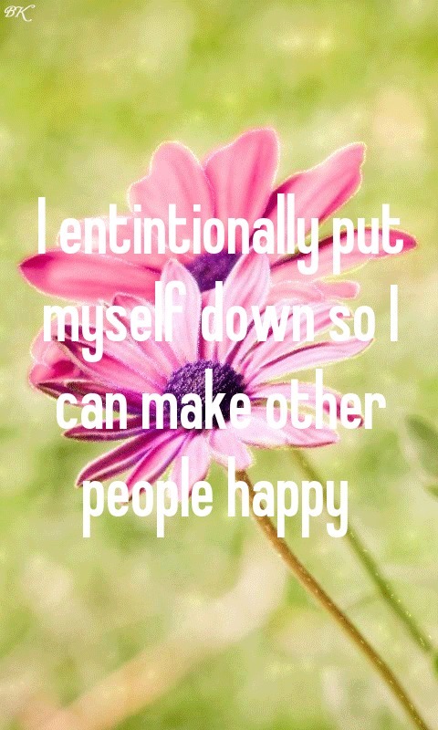 I entintionally put myself down so I can make other people happy 