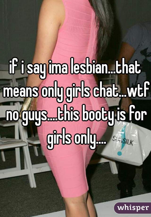 if i say ima lesbian...that means only girls chat...wtf no guys....this booty is for girls only....