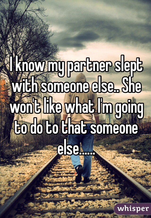 I know my partner slept with someone else.. She won't like what I'm going to do to that someone else......