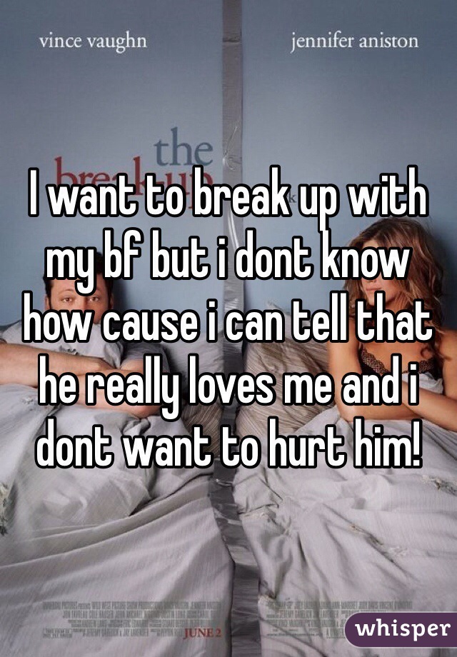 I want to break up with my bf but i dont know how cause i can tell that he really loves me and i dont want to hurt him!