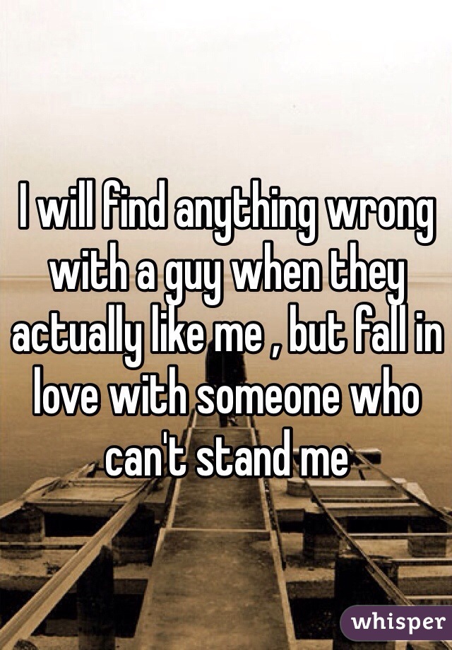 I will find anything wrong with a guy when they actually like me , but fall in love with someone who can't stand me 