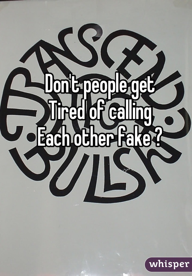 Don't people get
Tired of calling 
Each other fake ?