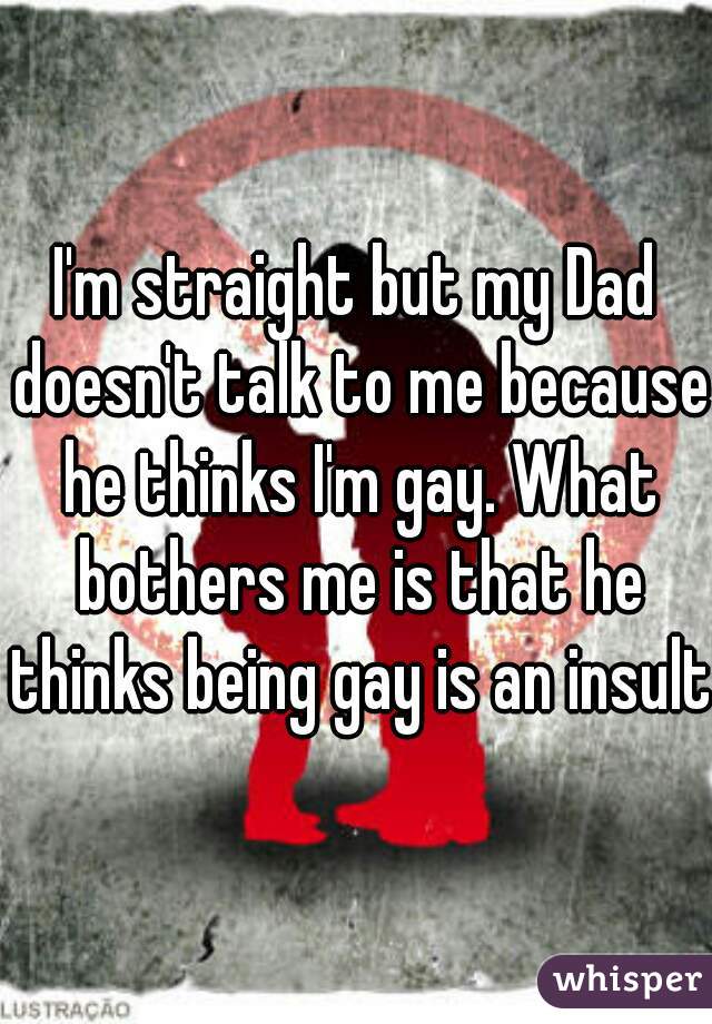I'm straight but my Dad doesn't talk to me because he thinks I'm gay. What bothers me is that he thinks being gay is an insult.