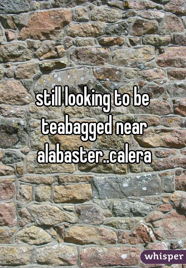 still looking to be teabagged near alabaster..calera