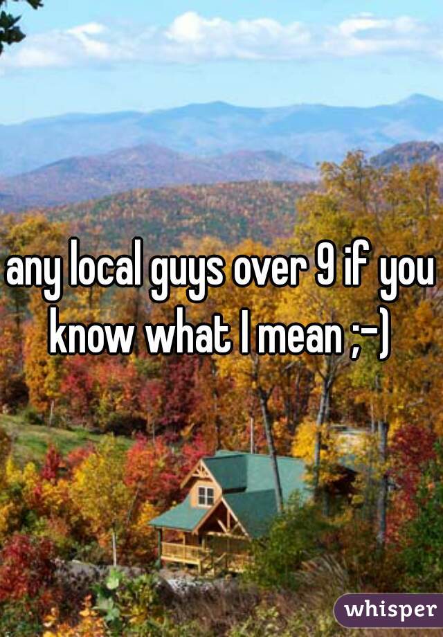any local guys over 9 if you know what I mean ;-) 