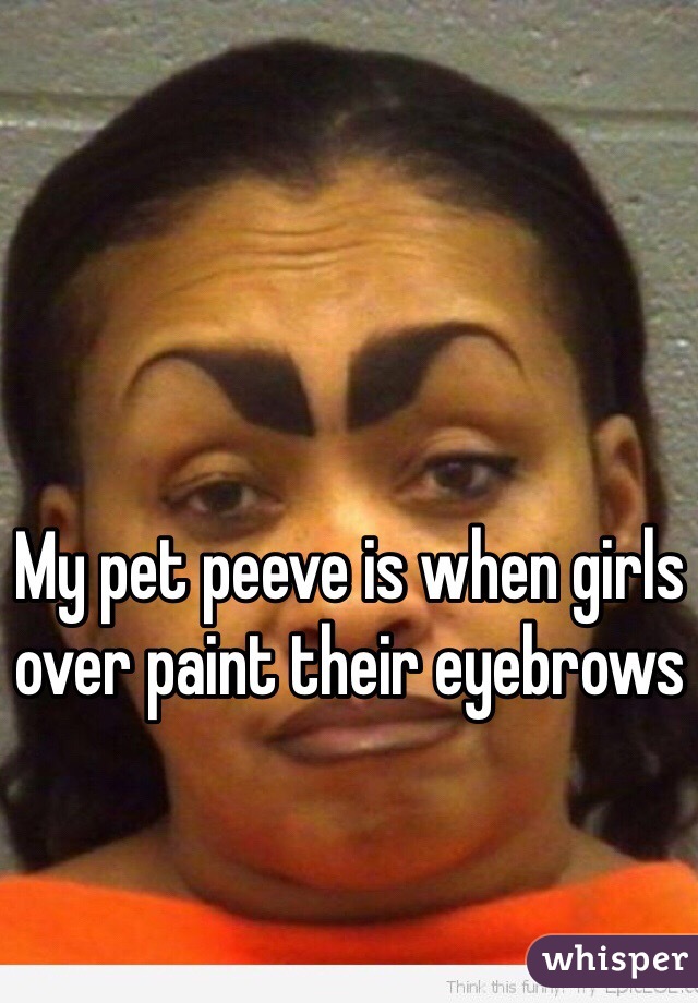 My pet peeve is when girls over paint their eyebrows
